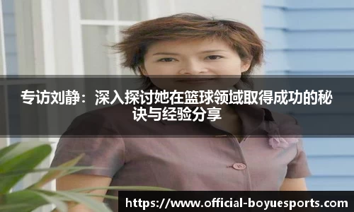 专访刘静：深入探讨她在篮球领域取得成功的秘诀与经验分享