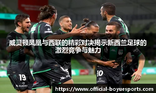 威灵顿凤凰与西联的精彩对决揭示新西兰足球的激烈竞争与魅力